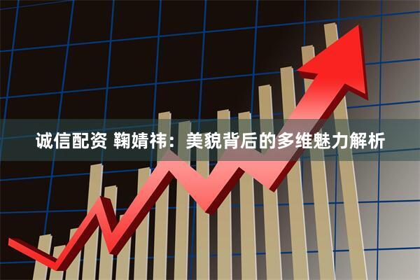 诚信配资 鞠婧祎：美貌背后的多维魅力解析