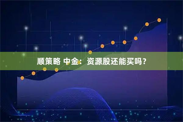 顺策略 中金：资源股还能买吗？