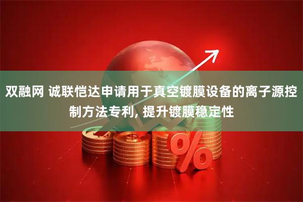 双融网 诚联恺达申请用于真空镀膜设备的离子源控制方法专利, 提升镀膜稳定性
