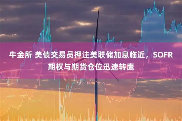 牛金所 美债交易员押注美联储加息临近，SOFR期权与期货仓位迅速转鹰