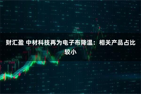 财汇盈 中材科技再为电子布降温：相关产品占比较小