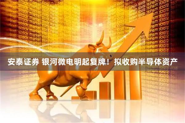 安泰证券 银河微电明起复牌！拟收购半导体资产