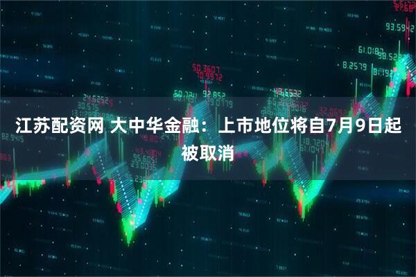 江苏配资网 大中华金融：上市地位将自7月9日起被取消