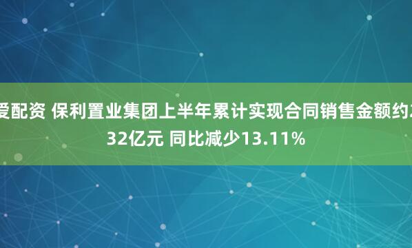 爱配资 保利置业集团上半年累计实现合同销售金额约232亿元 同比减少13.11%