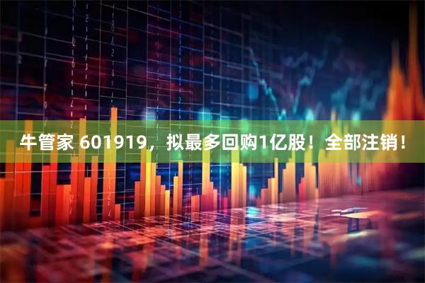牛管家 601919，拟最多回购1亿股！全部注销！