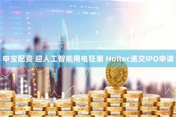 申宝配资 迎人工智能用电狂潮 Holtec递交IPO申请
