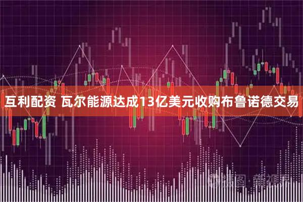互利配资 瓦尔能源达成13亿美元收购布鲁诺德交易