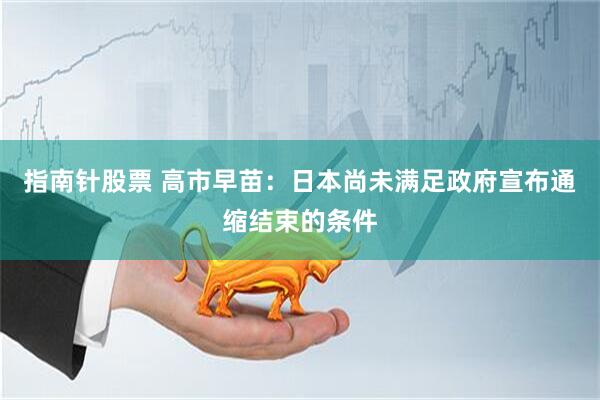 指南针股票 高市早苗：日本尚未满足政府宣布通缩结束的条件