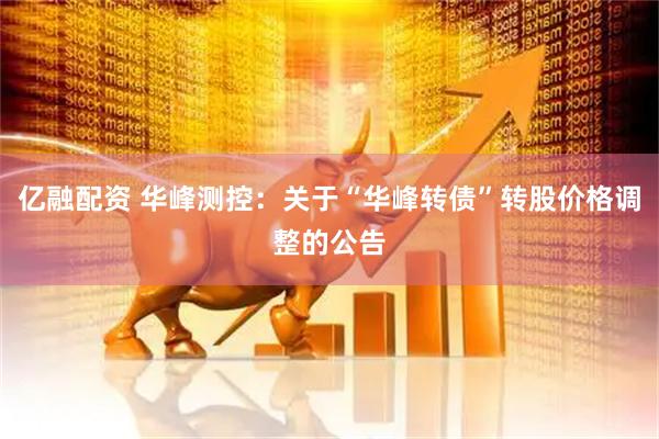 亿融配资 华峰测控：关于“华峰转债”转股价格调整的公告