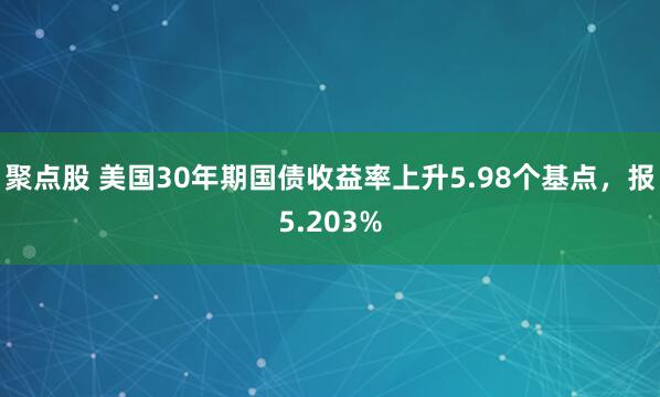 聚点股 美国30年期国债收益率上升5.98个基点，报5.203%