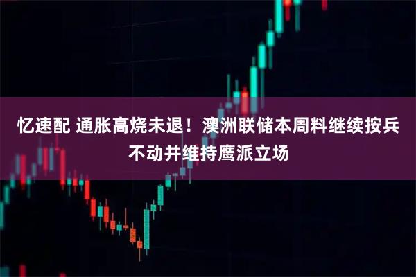 忆速配 通胀高烧未退！澳洲联储本周料继续按兵不动并维持鹰派立场