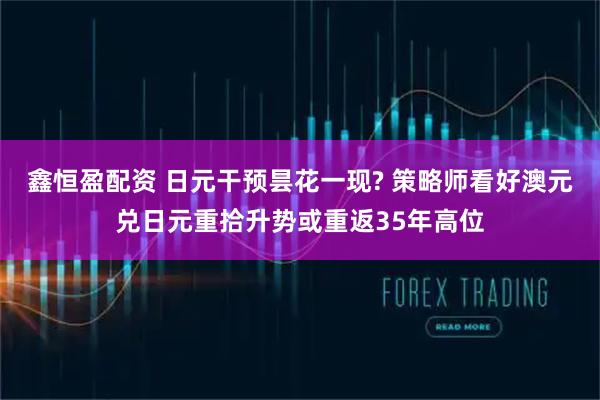 鑫恒盈配资 日元干预昙花一现? 策略师看好澳元兑日元重拾升势或重返35年高位